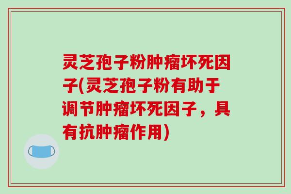 灵芝孢子粉坏死因子(灵芝孢子粉有助于调节坏死因子，具有抗作用)