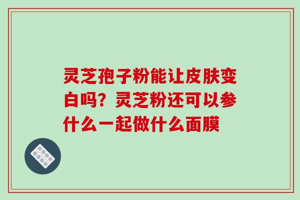 灵芝孢子粉能让变白吗？灵芝粉还可以参什么一起做什么面膜