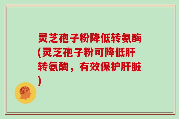 灵芝孢子粉降低转氨酶(灵芝孢子粉可降低转氨酶，有效保护)