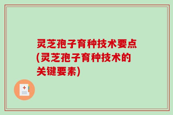 灵芝孢子育种技术要点(灵芝孢子育种技术的关键要素)