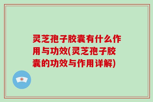 灵芝孢子胶囊有什么作用与功效(灵芝孢子胶囊的功效与作用详解)