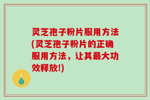 灵芝孢子粉片服用方法(灵芝孢子粉片的正确服用方法，让其大功效释放!)