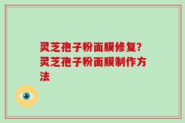 灵芝孢子粉面膜修复？灵芝孢子粉面膜制作方法