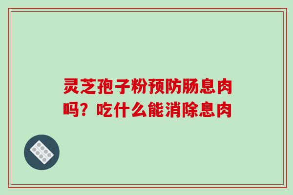 灵芝孢子粉肠息肉吗？吃什么能消除息肉