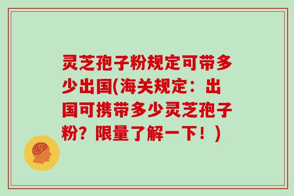 灵芝孢子粉规定可带多少出国(海关规定：出国可携带多少灵芝孢子粉？限量了解一下！)