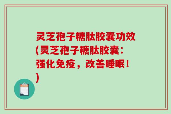 灵芝孢子糖肽胶囊功效(灵芝孢子糖肽胶囊：强化免疫，改善！)