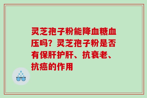 灵芝孢子粉能降吗？灵芝孢子粉是否有、抗、抗的作用