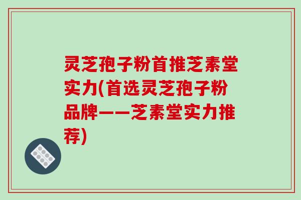 灵芝孢子粉首推芝素堂实力(首选灵芝孢子粉品牌——芝素堂实力推荐)