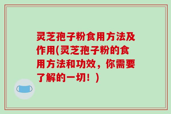 灵芝孢子粉食用方法及作用(灵芝孢子粉的食用方法和功效，你需要了解的一切！)