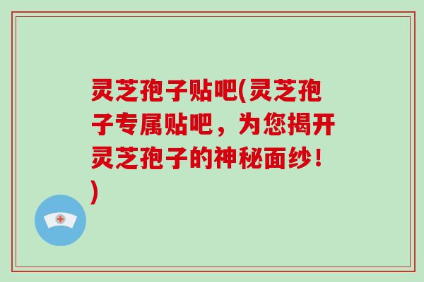 灵芝孢子贴吧(灵芝孢子专属贴吧，为您揭开灵芝孢子的神秘面纱！)