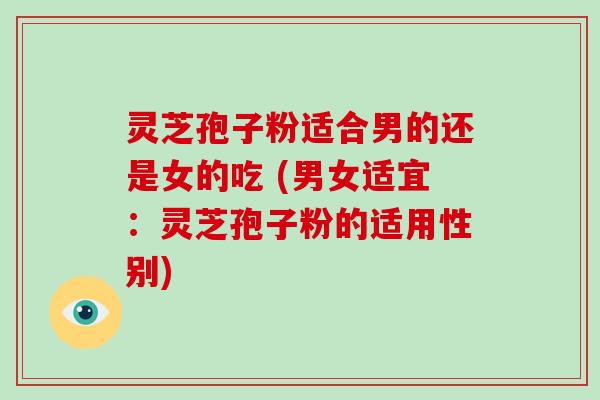 灵芝孢子粉适合男的还是女的吃 (男女适宜：灵芝孢子粉的适用性别)