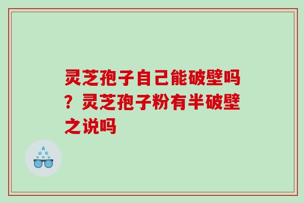 灵芝孢子自己能破壁吗？灵芝孢子粉有半破壁之说吗