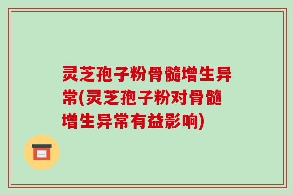 灵芝孢子粉骨髓增生异常(灵芝孢子粉对骨髓增生异常有益影响)