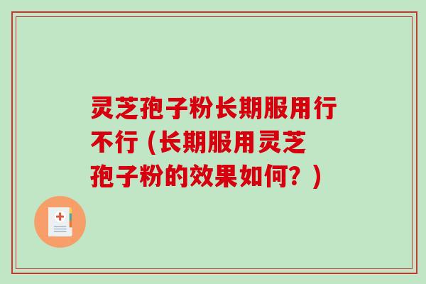 灵芝孢子粉长期服用行不行 (长期服用灵芝孢子粉的效果如何？)