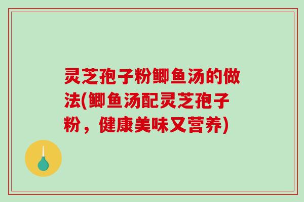 灵芝孢子粉鲫鱼汤的做法(鲫鱼汤配灵芝孢子粉，健康美味又营养)