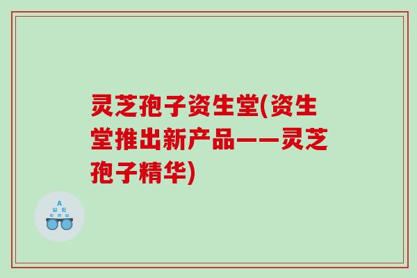 灵芝孢子资生堂(资生堂推出新产品——灵芝孢子精华)