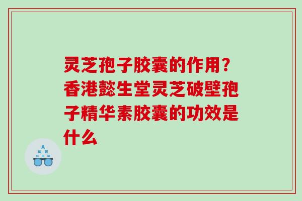 灵芝孢子胶囊的作用？香港懿生堂灵芝破壁孢子精华素胶囊的功效是什么