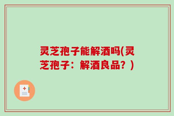 灵芝孢子能解酒吗(灵芝孢子：解酒良品？)