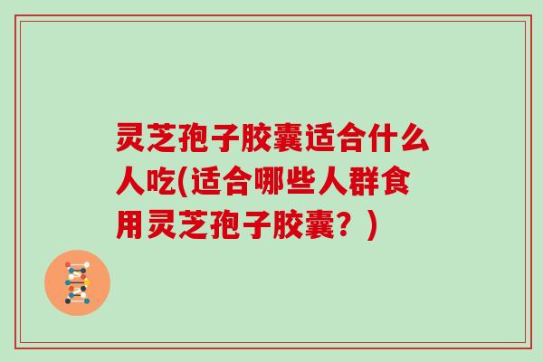 灵芝孢子胶囊适合什么人吃(适合哪些人群食用灵芝孢子胶囊？)