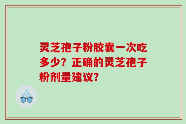 灵芝孢子粉胶囊一次吃多少？正确的灵芝孢子粉剂量建议？