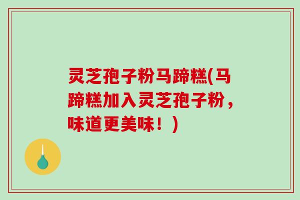 灵芝孢子粉马蹄糕(马蹄糕加入灵芝孢子粉，味道更美味！)