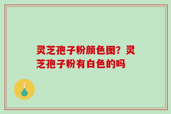 灵芝孢子粉颜色图？灵芝孢子粉有白色的吗