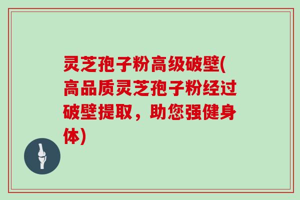 灵芝孢子粉高级破壁(高品质灵芝孢子粉经过破壁提取，助您强健身体)