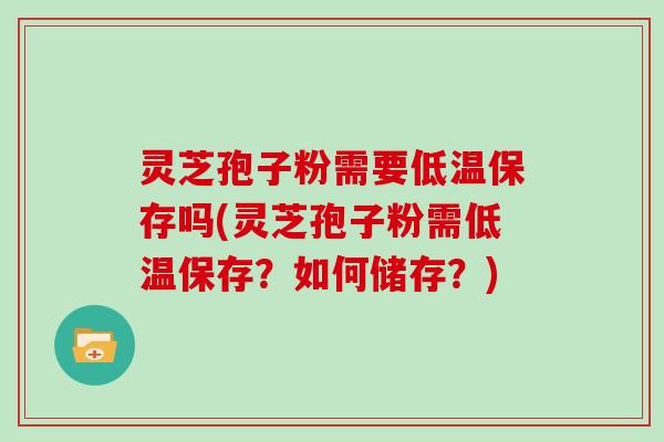 灵芝孢子粉需要低温保存吗(灵芝孢子粉需低温保存？如何储存？)