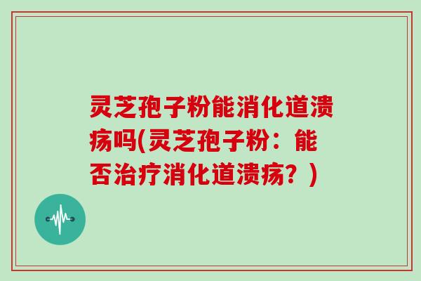 灵芝孢子粉能消化道溃疡吗(灵芝孢子粉：能否消化道溃疡？)