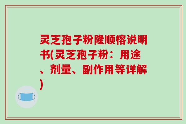 灵芝孢子粉隆顺榕说明书(灵芝孢子粉：用途、剂量、副作用等详解)
