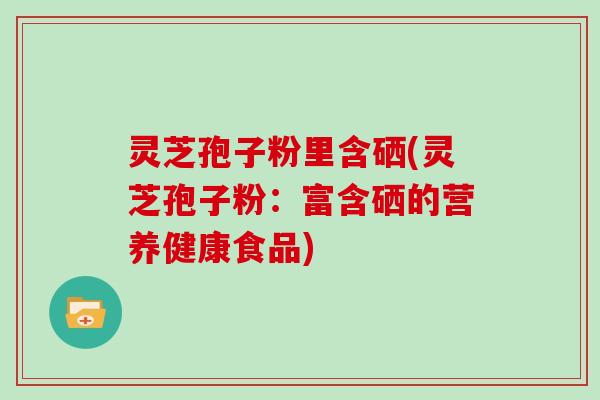 灵芝孢子粉里含硒(灵芝孢子粉：富含硒的营养健康食品)