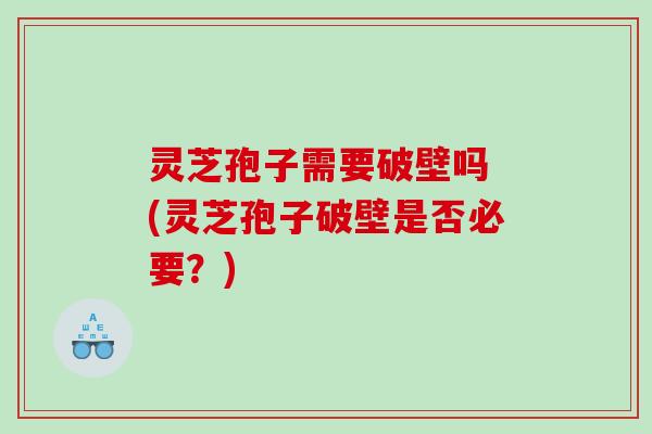 灵芝孢子需要破壁吗 (灵芝孢子破壁是否必要？)