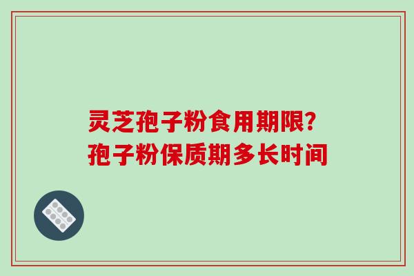 灵芝孢子粉食用期限？孢子粉保质期多长时间