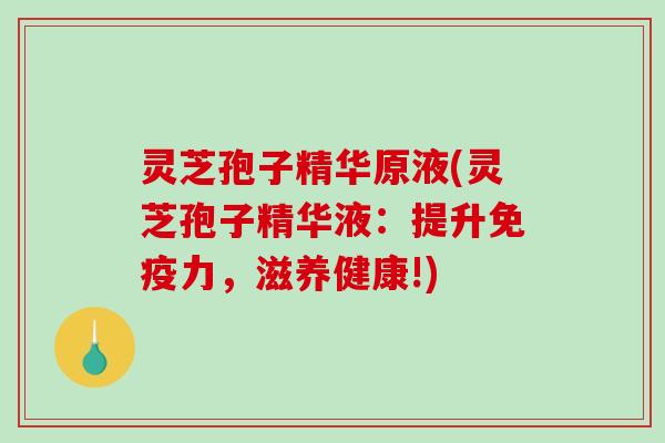 灵芝孢子精华原液(灵芝孢子精华液：提升免疫力，滋养健康!)
