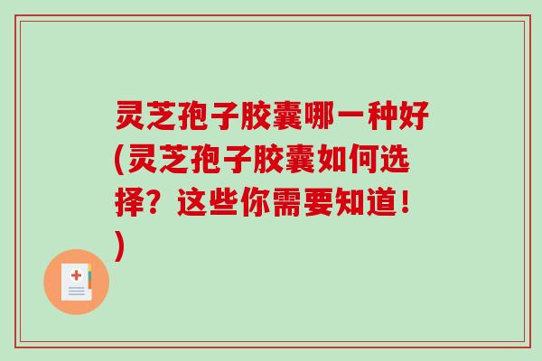 灵芝孢子胶囊哪一种好(灵芝孢子胶囊如何选择？这些你需要知道！)