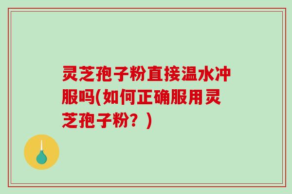 灵芝孢子粉直接温水冲服吗(如何正确服用灵芝孢子粉？)