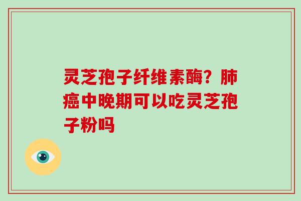 灵芝孢子纤维素酶？中晚期可以吃灵芝孢子粉吗