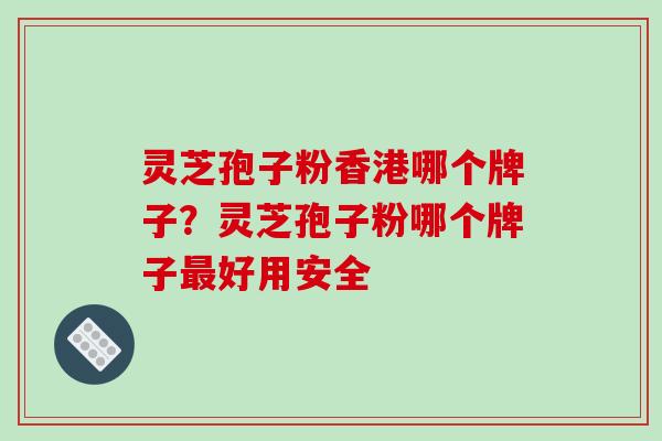 灵芝孢子粉香港哪个牌子？灵芝孢子粉哪个牌子好用安全