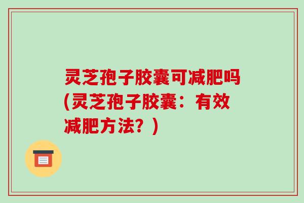 灵芝孢子胶囊可吗(灵芝孢子胶囊：有效方法？)