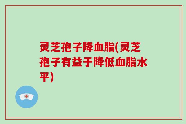 灵芝孢子降(灵芝孢子有益于降低水平)