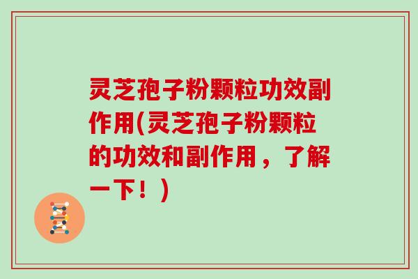 灵芝孢子粉颗粒功效副作用(灵芝孢子粉颗粒的功效和副作用，了解一下！)