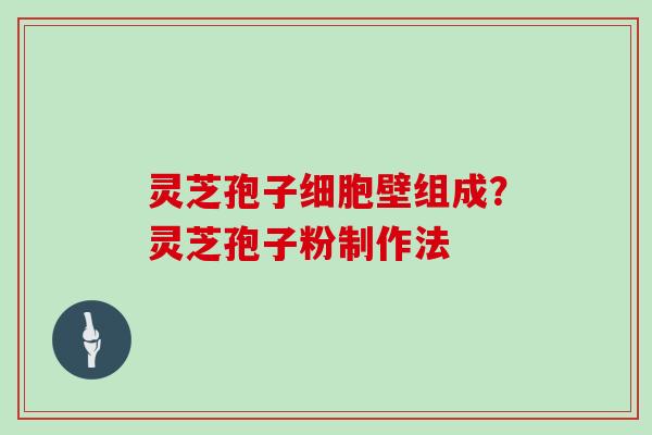 灵芝孢子细胞壁组成？灵芝孢子粉制作法