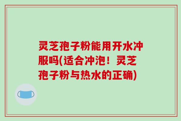 灵芝孢子粉能用开水冲服吗(适合冲泡！灵芝孢子粉与热水的正确)