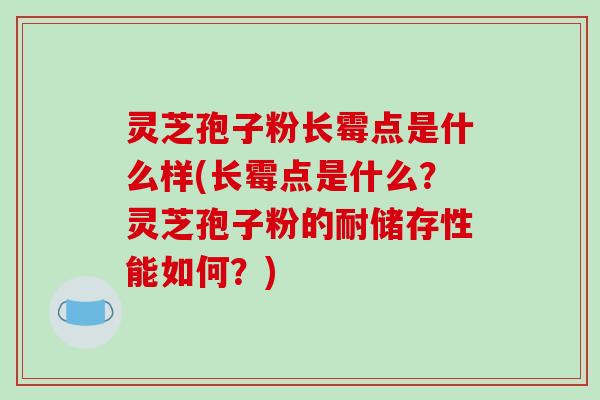 灵芝孢子粉长霉点是什么样(长霉点是什么？灵芝孢子粉的耐储存性能如何？)