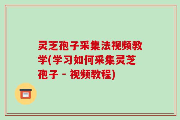 灵芝孢子采集法视频教学(学习如何采集灵芝孢子 - 视频教程)