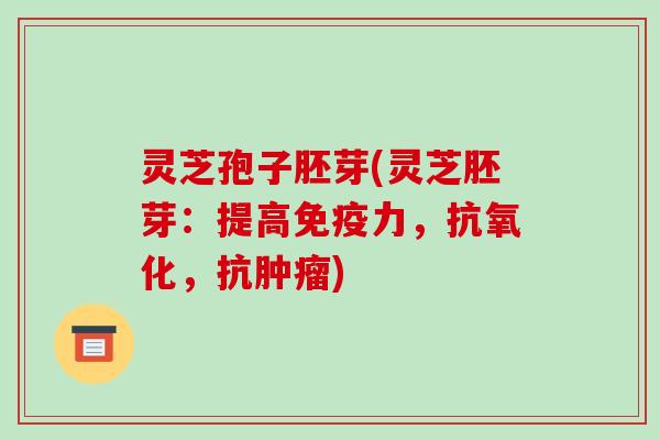 灵芝孢子胚芽(灵芝胚芽：提高免疫力，，抗)
