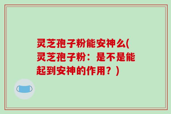 灵芝孢子粉能安神么(灵芝孢子粉：是不是能起到安神的作用？)