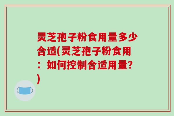 灵芝孢子粉食用量多少合适(灵芝孢子粉食用：如何控制合适用量？)