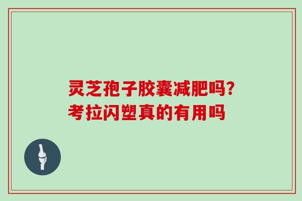 灵芝孢子胶囊吗？考拉闪塑真的有用吗