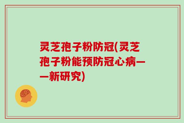 灵芝孢子粉防冠(灵芝孢子粉能——新研究)